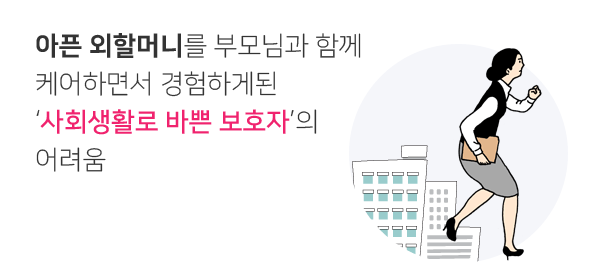 아픈 외할머니를 부모님과 함께 케어하면서 경험하게된 ‘사회생활로 바쁜 보호자’의 어려움